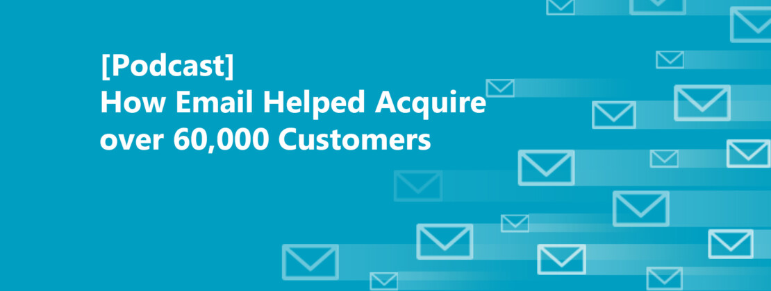 [Podcast] How Email Helped Acquire over 60,000 Customers