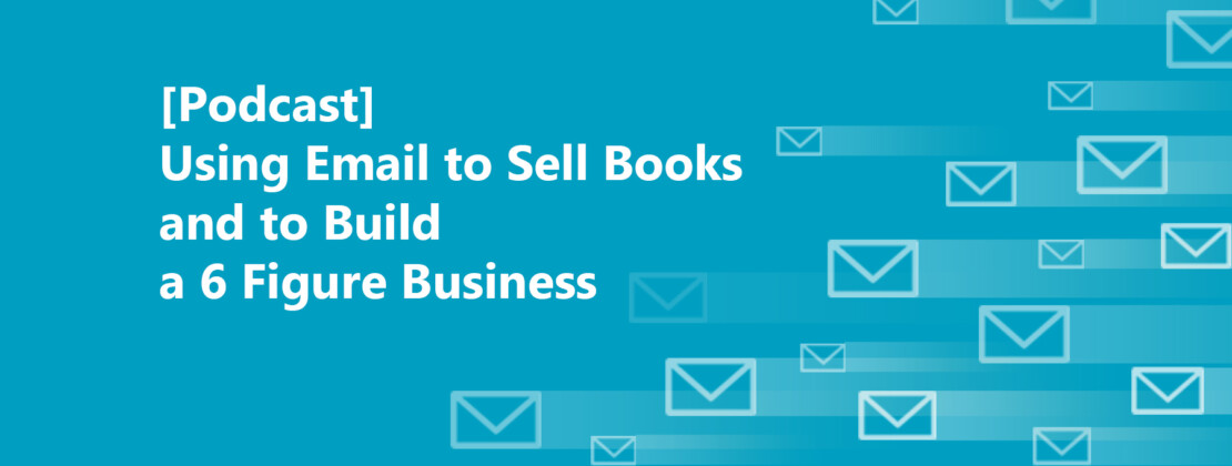[Podcast] Using Email to Sell Books and to Build a 6 Figure Business