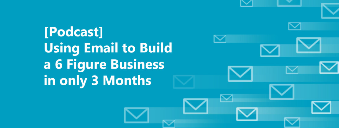 [Podcast] Using Email to Build a 6 Figure Business in only 3 Months