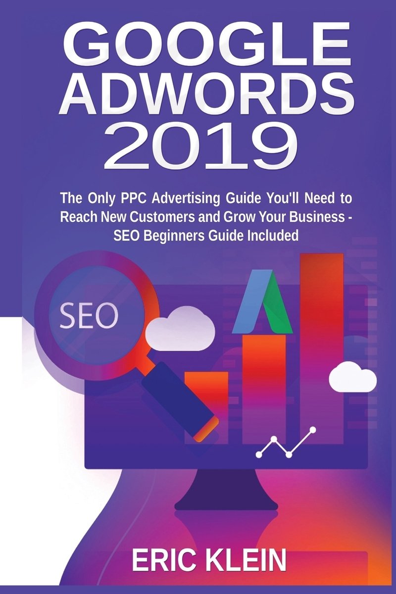 «Google AdWords 2019. The Only PPC Advertising Guide You'll Need to Reach New Customers and Grow Your Business. SEO Beginners Guide Included» «Google AdWords 2019. The Only PPC Advertising Guide You'll Need to Reach New Customers and Grow Your Business. SEO Beginners Guide Included»