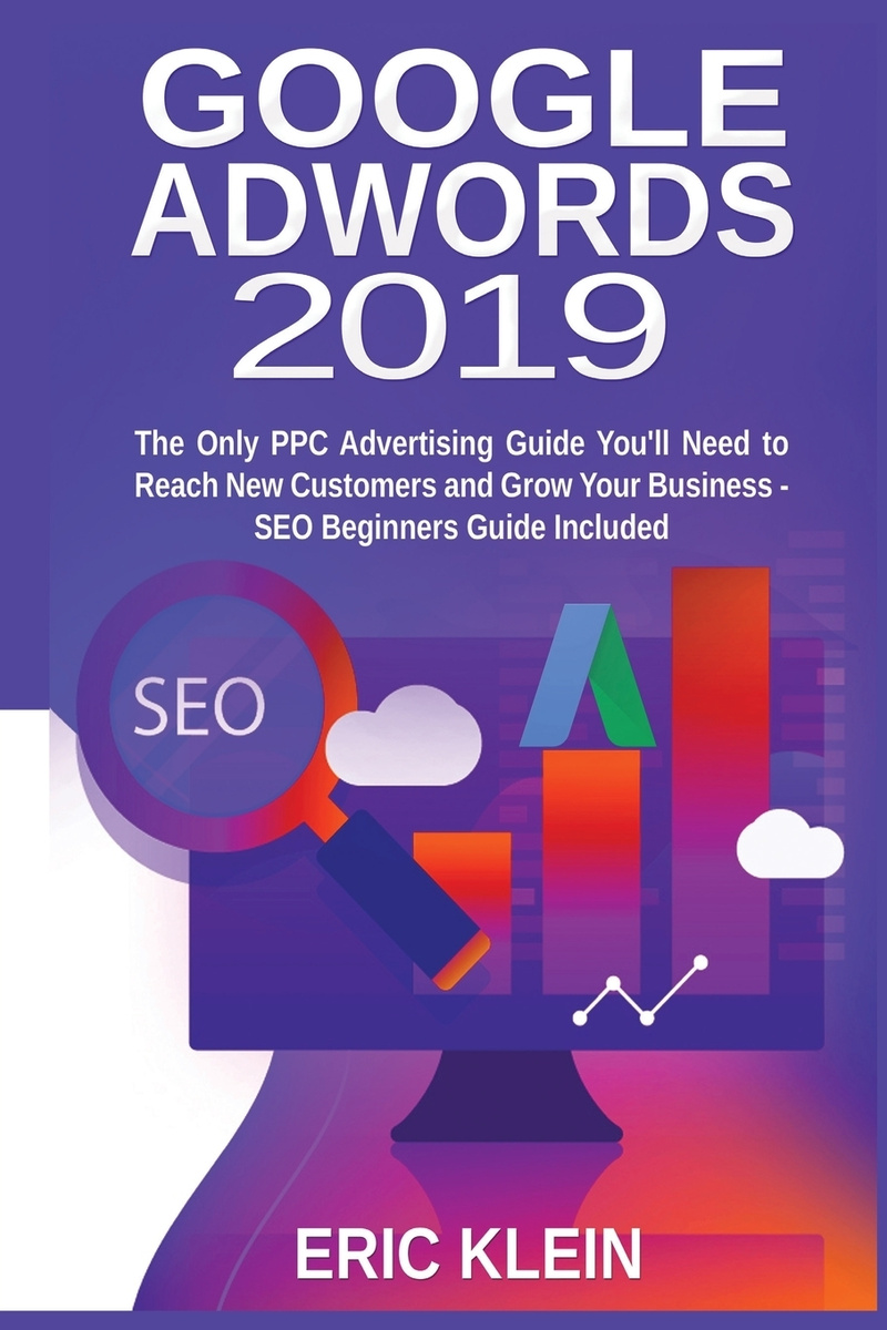 «Google AdWords 2019. The Only PPC Advertising Guide You'll Need to Reach New Customers and Grow Your Business. SEO Beginners Guide Included»