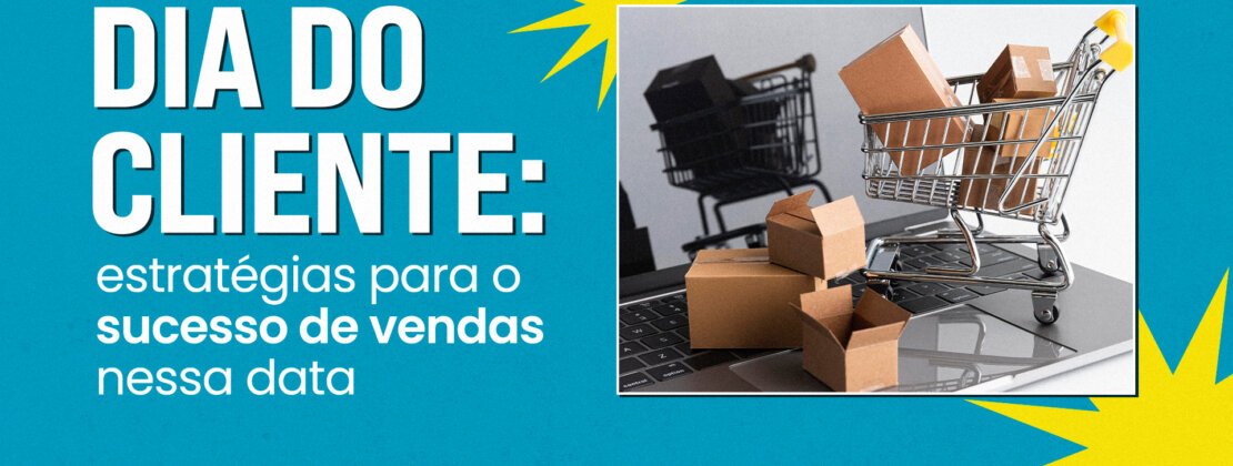 Dia do Cliente: 11 estratégias para o sucesso de vendas nessa data 